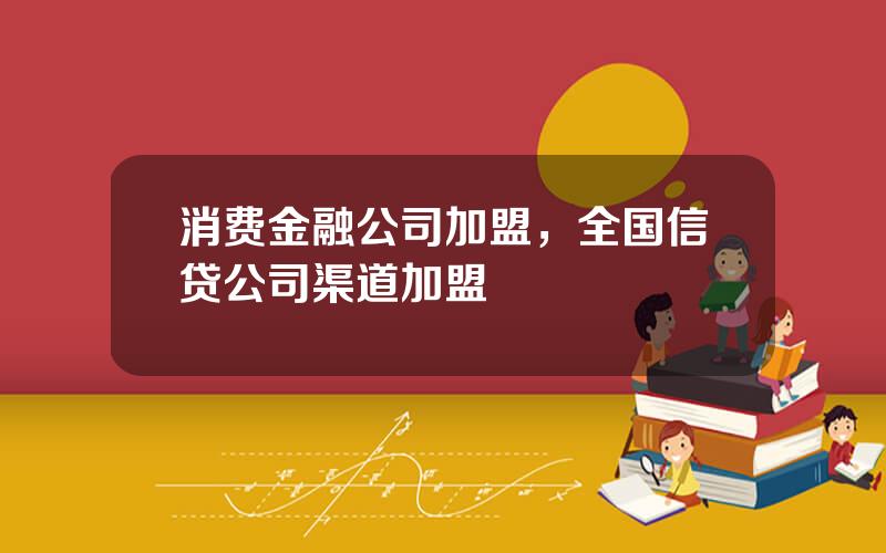 消费金融公司加盟，全国信贷公司渠道加盟