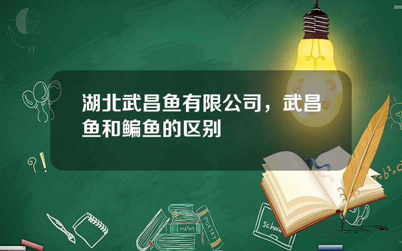 湖北武昌鱼有限公司，武昌鱼和鳊鱼的区别