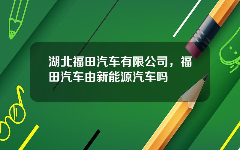 湖北福田汽车有限公司，福田汽车由新能源汽车吗
