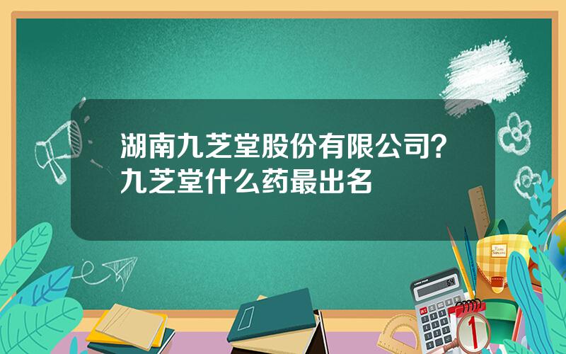 湖南九芝堂股份有限公司？九芝堂什么药最出名