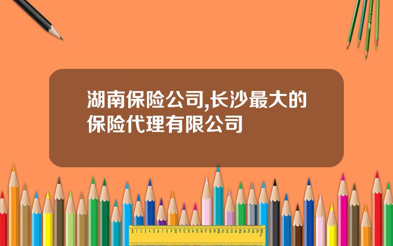 湖南保险公司,长沙最大的保险代理有限公司