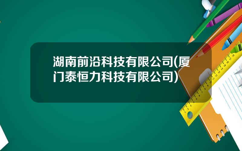 湖南前沿科技有限公司(厦门泰恒力科技有限公司)