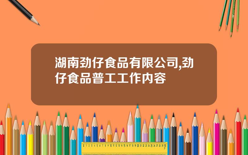 湖南劲仔食品有限公司,劲仔食品普工工作内容