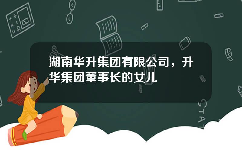 湖南华升集团有限公司，升华集团董事长的女儿