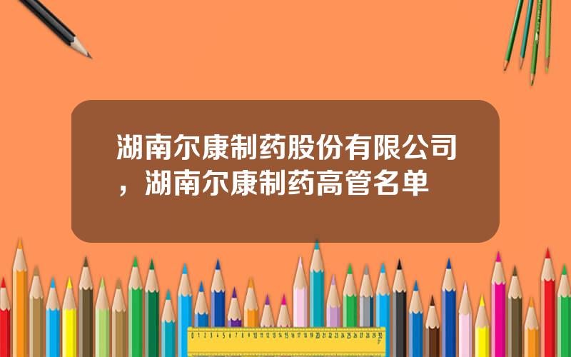 湖南尔康制药股份有限公司，湖南尔康制药高管名单