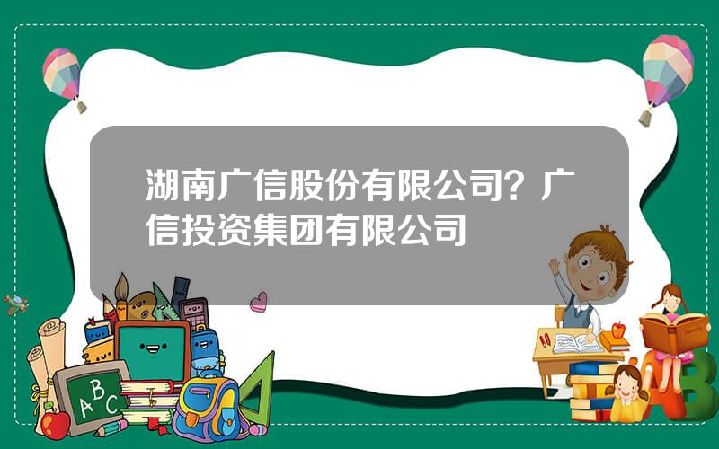 湖南广信股份有限公司？广信投资集团有限公司