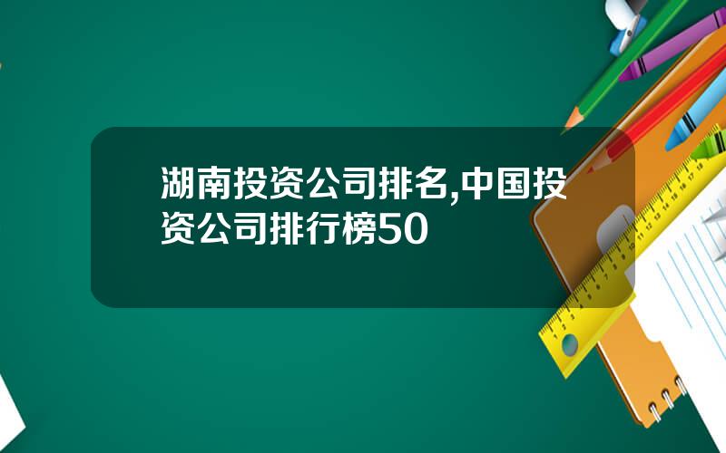 湖南投资公司排名,中国投资公司排行榜50