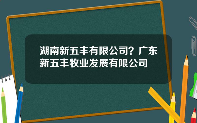 湖南新五丰有限公司？广东新五丰牧业发展有限公司