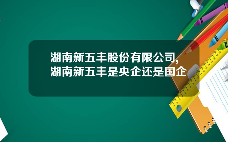 湖南新五丰股份有限公司,湖南新五丰是央企还是国企