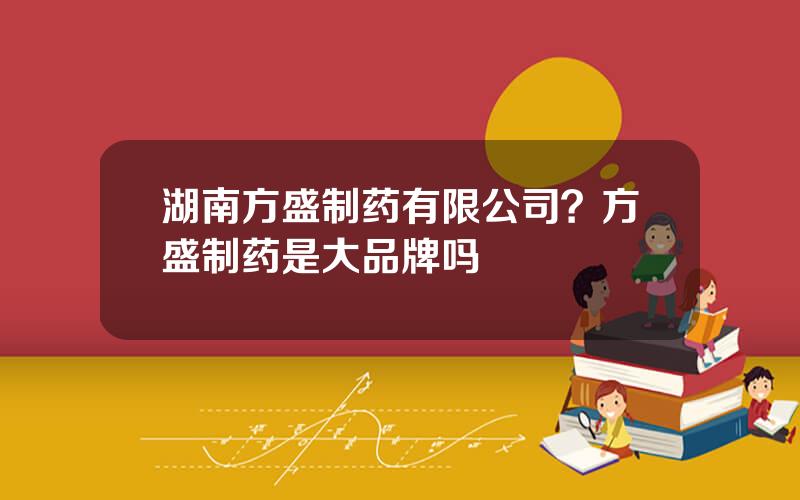 湖南方盛制药有限公司？方盛制药是大品牌吗