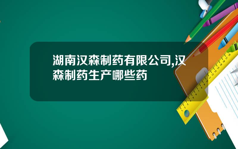 湖南汉森制药有限公司,汉森制药生产哪些药