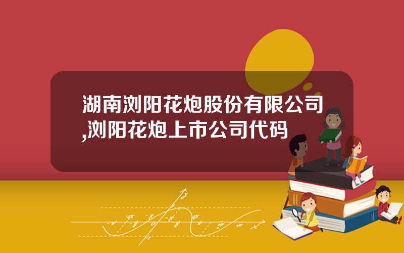 湖南浏阳花炮股份有限公司,浏阳花炮上市公司代码