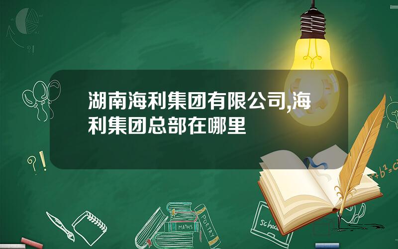 湖南海利集团有限公司,海利集团总部在哪里
