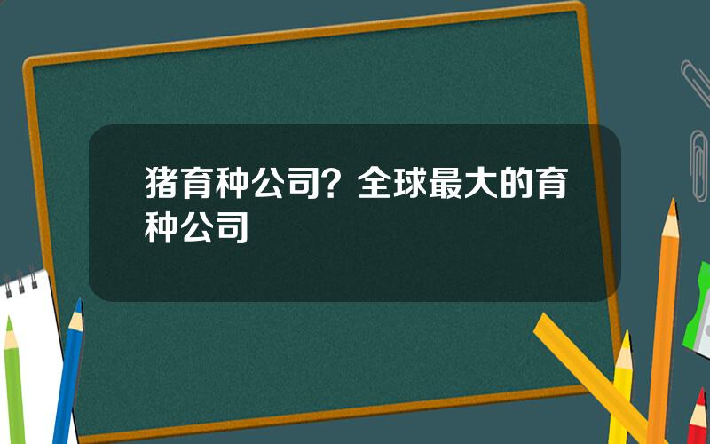 猪育种公司？全球最大的育种公司