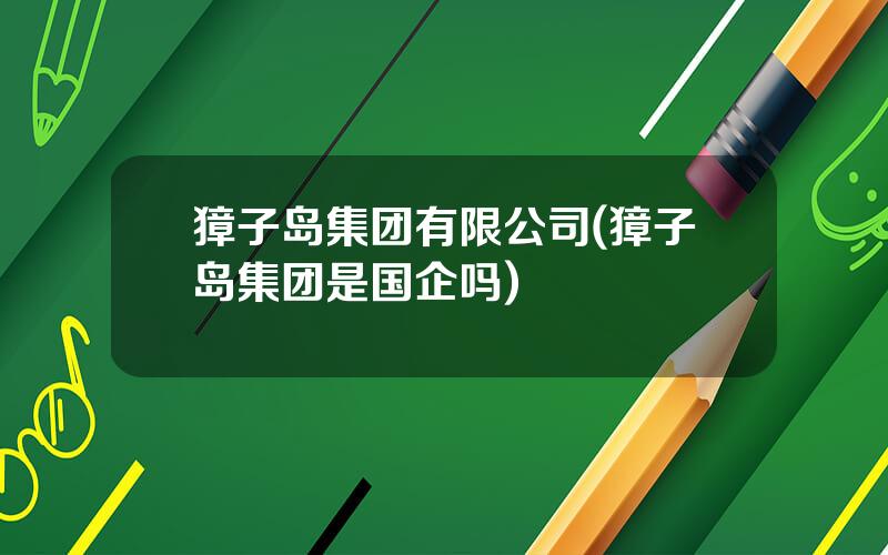 獐子岛集团有限公司(獐子岛集团是国企吗)