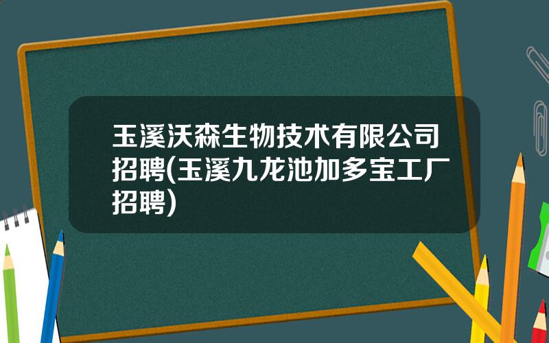 玉溪沃森生物技术有限公司招聘(玉溪九龙池加多宝工厂招聘)