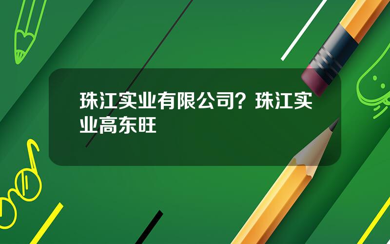 珠江实业有限公司？珠江实业高东旺