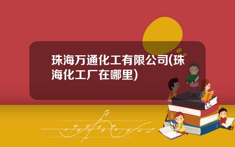 珠海万通化工有限公司(珠海化工厂在哪里)