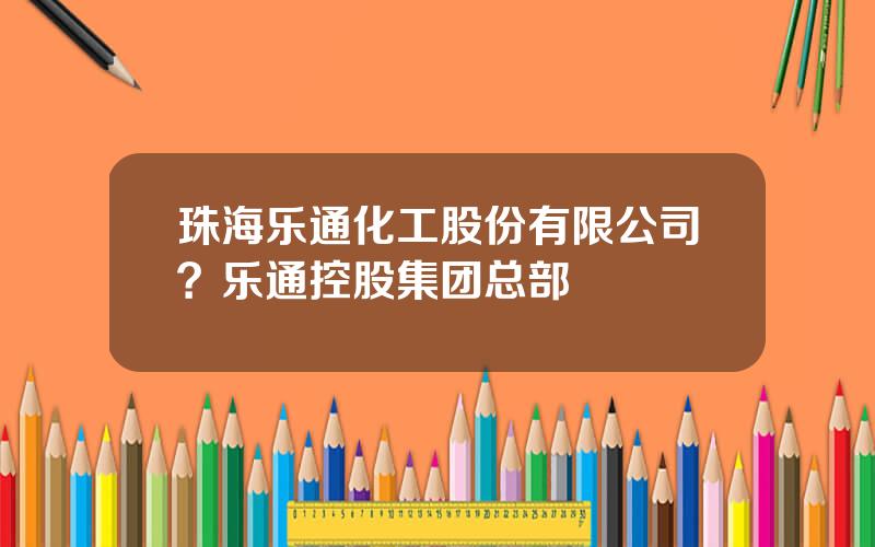 珠海乐通化工股份有限公司？乐通控股集团总部