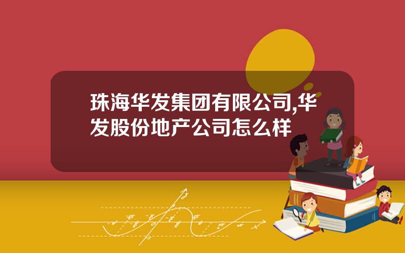 珠海华发集团有限公司,华发股份地产公司怎么样