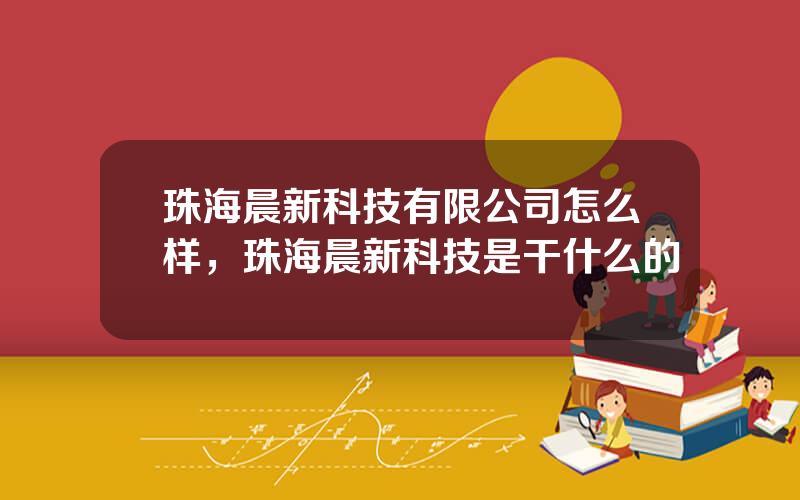 珠海晨新科技有限公司怎么样，珠海晨新科技是干什么的