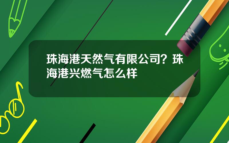 珠海港天然气有限公司？珠海港兴燃气怎么样