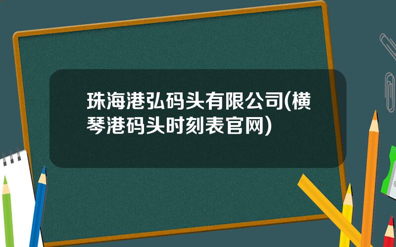 珠海港弘码头有限公司(横琴港码头时刻表官网)