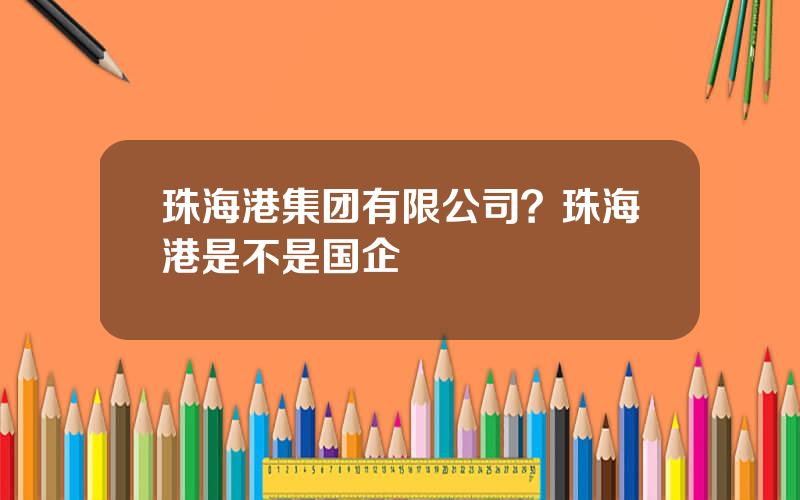 珠海港集团有限公司？珠海港是不是国企