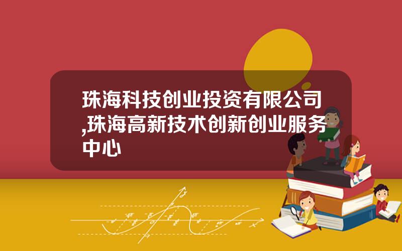 珠海科技创业投资有限公司,珠海高新技术创新创业服务中心