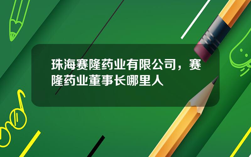珠海赛隆药业有限公司，赛隆药业董事长哪里人