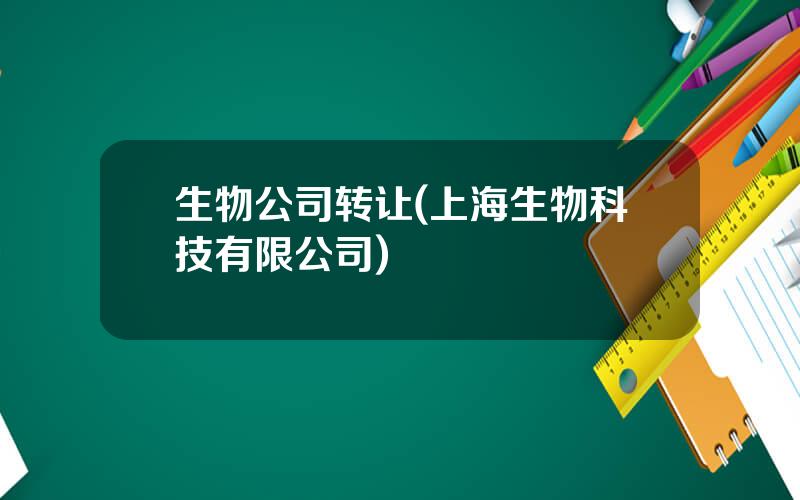 生物公司转让(上海生物科技有限公司)