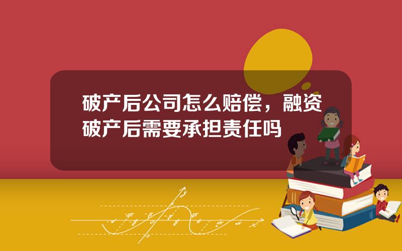 破产后公司怎么赔偿，融资破产后需要承担责任吗