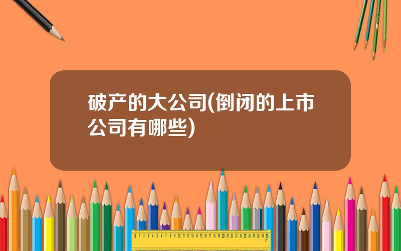 破产的大公司(倒闭的上市公司有哪些)