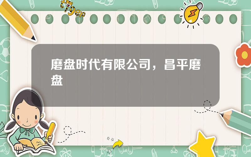 磨盘时代有限公司，昌平磨盘