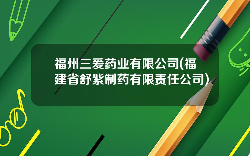 福州三爱药业有限公司(福建省舒紫制药有限责任公司)