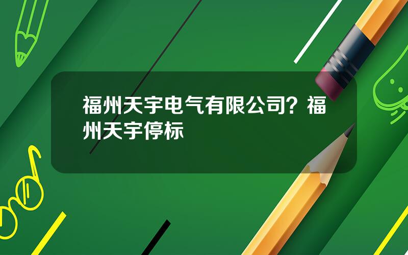 福州天宇电气有限公司？福州天宇停标