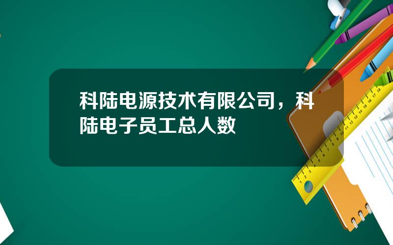 科陆电源技术有限公司，科陆电子员工总人数