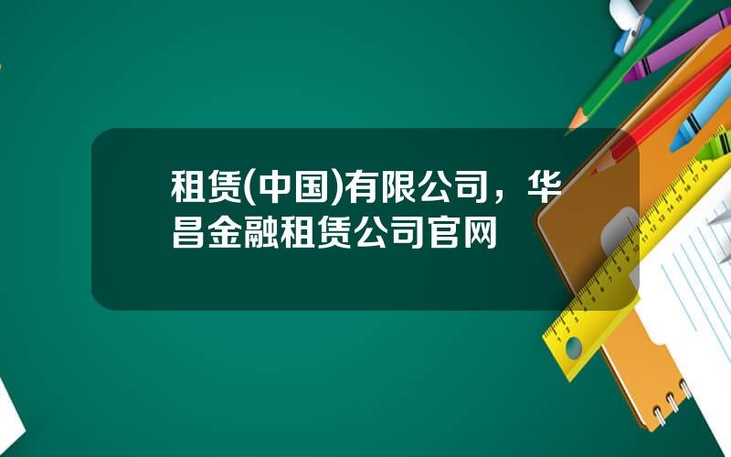 租赁(中国)有限公司，华昌金融租赁公司官网