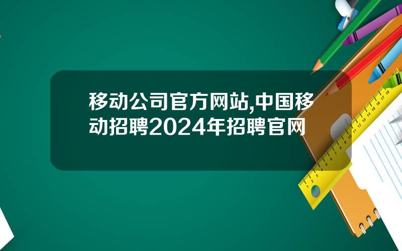 移动公司官方网站,中国移动招聘2024年招聘官网