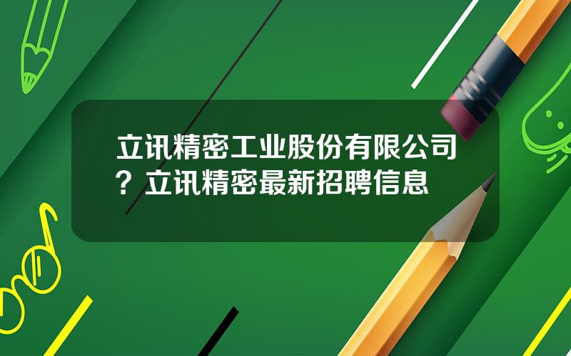 立讯精密工业股份有限公司？立讯精密最新招聘信息