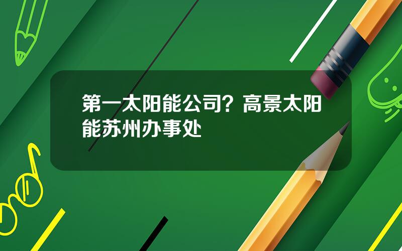 第一太阳能公司？高景太阳能苏州办事处