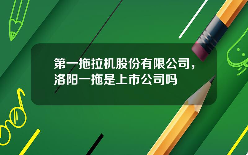 第一拖拉机股份有限公司，洛阳一拖是上市公司吗