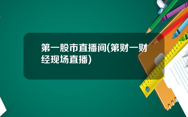 第一股市直播间(第财一财经现场直播)