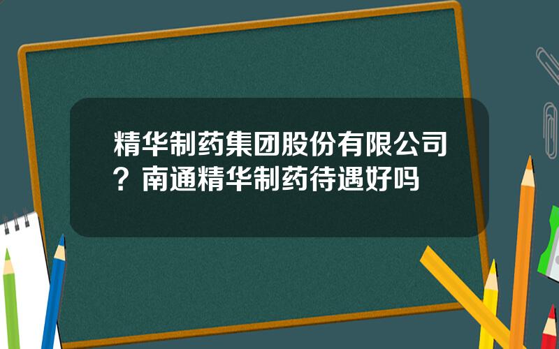 精华制药集团股份有限公司？南通精华制药待遇好吗