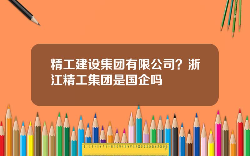 精工建设集团有限公司？浙江精工集团是国企吗