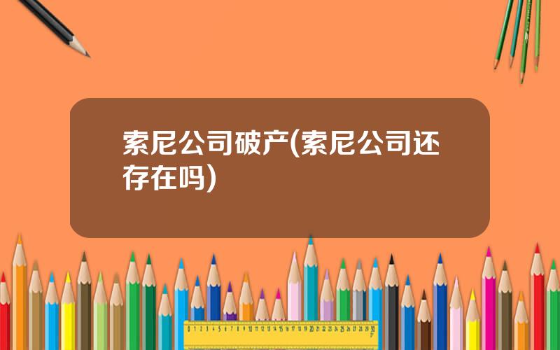 索尼公司破产(索尼公司还存在吗)