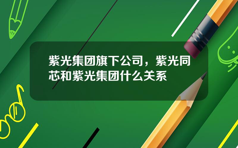 紫光集团旗下公司，紫光同芯和紫光集团什么关系