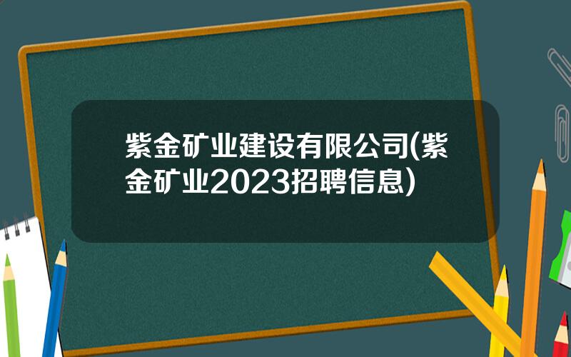 紫金矿业建设有限公司(紫金矿业2023招聘信息)