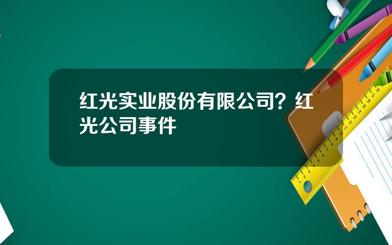 红光实业股份有限公司？红光公司事件