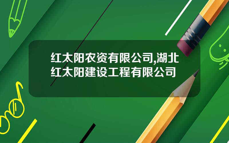 红太阳农资有限公司,湖北红太阳建设工程有限公司